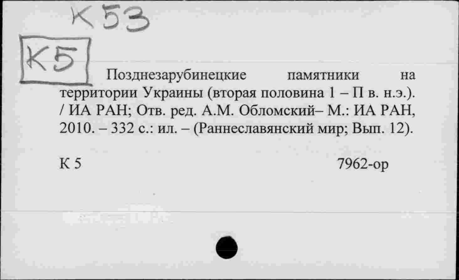 ﻿Позднезарубинецкие памятники на территории Украины (вторая половина 1 - П в. н.э.). / ИА РАН; Отв. ред. А.М. Обломский- М.: ИА РАН, 2010. - 332 с.: ил. - (Раннеславянский мир; Вып. 12).
К5
7962-ор